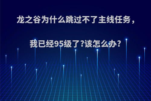 龙之谷为什么跳过不了主线任务，我已经95级了?该怎么办?