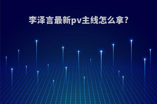 李泽言最新pv主线怎么拿?