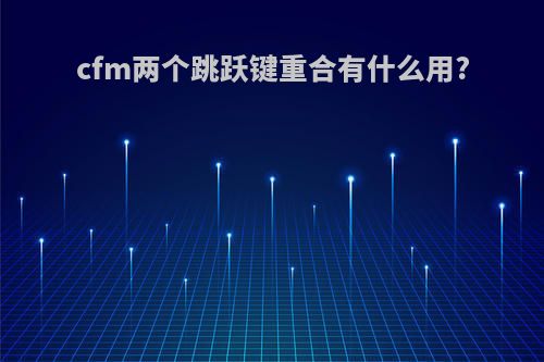 cfm两个跳跃键重合有什么用?