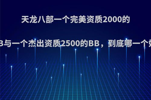 天龙八部一个完美资质2000的BB与一个杰出资质2500的BB，到底哪一个好?