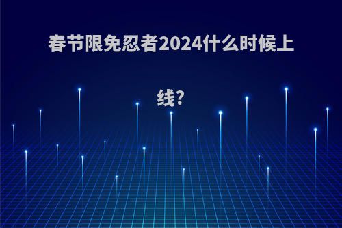 春节限免忍者2024什么时候上线?