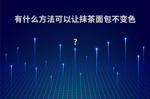 有什么方法可以让抹茶面包不变色?