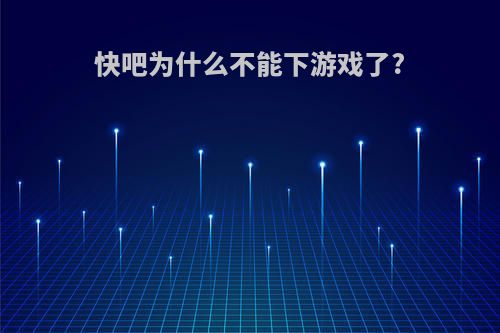 快吧为什么不能下游戏了?