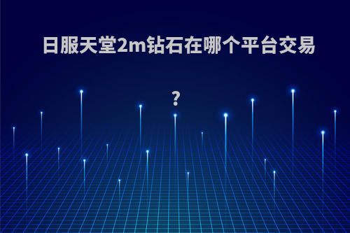 日服天堂2m钻石在哪个平台交易?