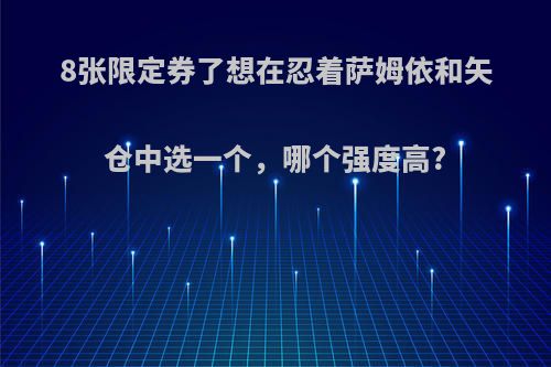 8张限定券了想在忍着萨姆依和矢仓中选一个，哪个强度高?