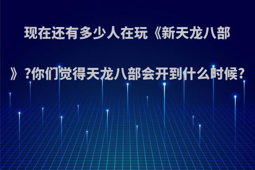 现在还有多少人在玩《新天龙八部》?你们觉得天龙八部会开到什么时候?