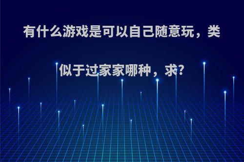 有什么游戏是可以自己随意玩，类似于过家家哪种，求?