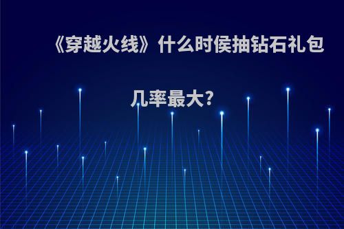 《穿越火线》什么时侯抽钻石礼包几率最大?