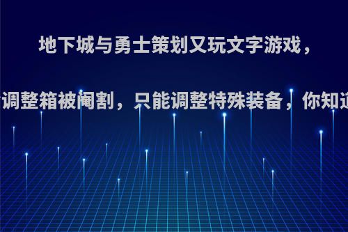 地下城与勇士策划又玩文字游戏，黄金调整箱被阉割，只能调整特殊装备，你知道吗?