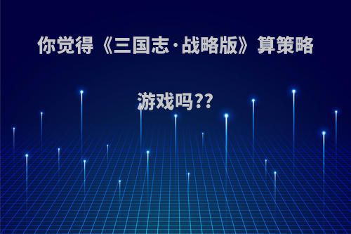 你觉得《三国志·战略版》算策略游戏吗??