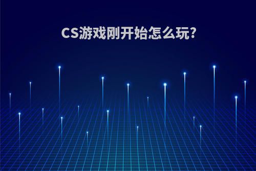 CS游戏刚开始怎么玩?