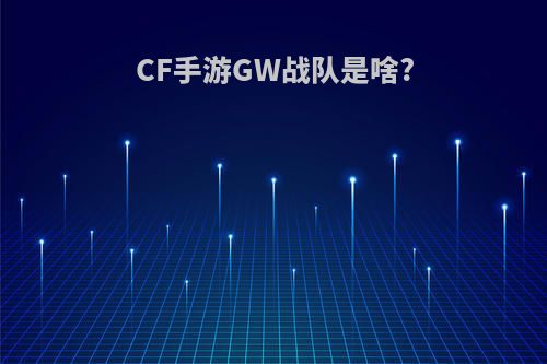 CF手游GW战队是啥?