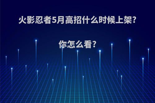 火影忍者5月高招什么时候上架?你怎么看?