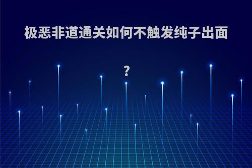 极恶非道通关如何不触发纯子出面?