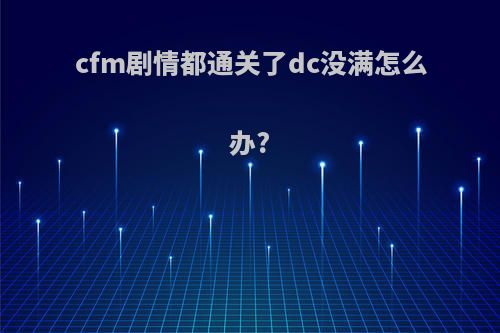 cfm剧情都通关了dc没满怎么办?