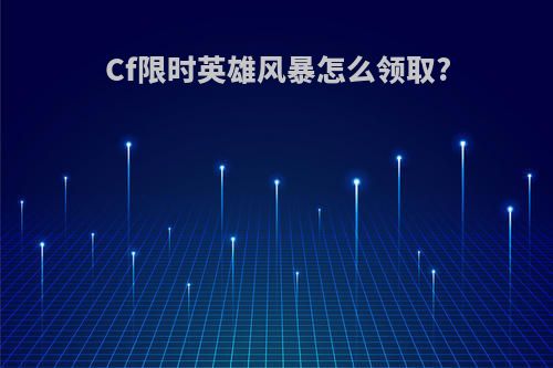 Cf限时英雄风暴怎么领取?