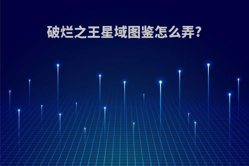 破烂之王星域图鉴怎么弄?