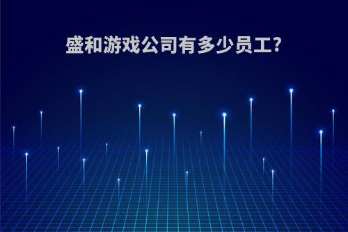 盛和游戏公司有多少员工?