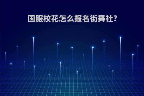 国服校花怎么报名街舞社?