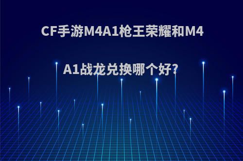 CF手游M4A1枪王荣耀和M4A1战龙兑换哪个好?