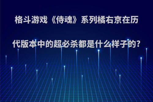 格斗游戏《侍魂》系列橘右京在历代版本中的超必杀都是什么样子的?