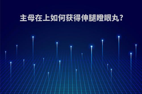 主母在上如何获得伸腿瞪眼丸?