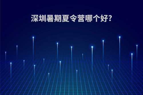 深圳暑期夏令营哪个好?