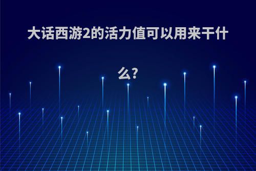 大话西游2的活力值可以用来干什么?