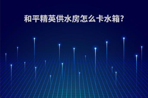 和平精英供水房怎么卡水箱?