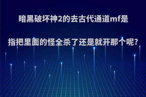 暗黑破坏神2的去古代通道mf是指把里面的怪全杀了还是就开那个呢?