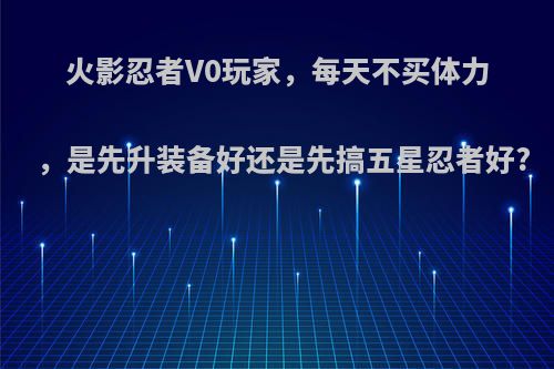 火影忍者V0玩家，每天不买体力，是先升装备好还是先搞五星忍者好?