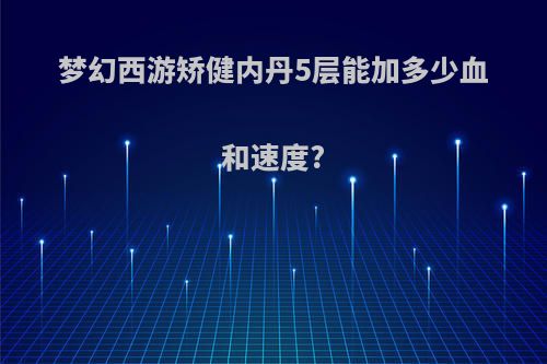 梦幻西游矫健内丹5层能加多少血和速度?