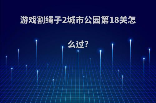 游戏割绳子2城市公园第18关怎么过?