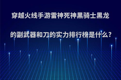 穿越火线手游雷神死神黑骑士黑龙的副武器和刀的实力排行榜是什么?