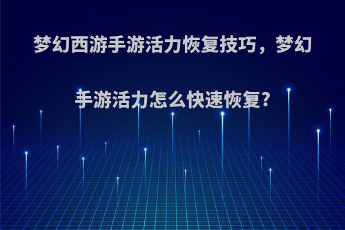 梦幻西游手游活力恢复技巧，梦幻手游活力怎么快速恢复?