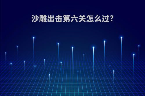 沙雕出击第六关怎么过?