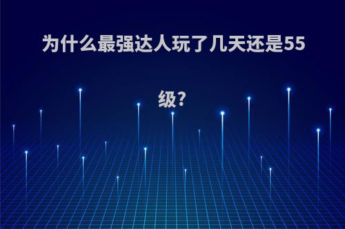 为什么最强达人玩了几天还是55级?