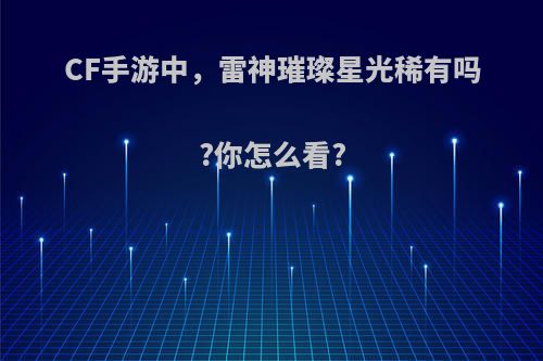 CF手游中，雷神璀璨星光稀有吗?你怎么看?