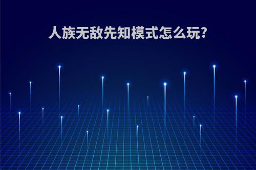 人族无敌先知模式怎么玩?