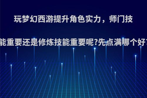 玩梦幻西游提升角色实力，师门技能重要还是修炼技能重要呢?先点满哪个好?