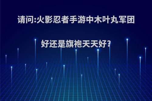 请问:火影忍者手游中木叶丸军团好还是旗袍天天好?