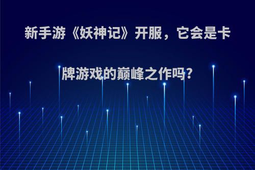 新手游《妖神记》开服，它会是卡牌游戏的巅峰之作吗?