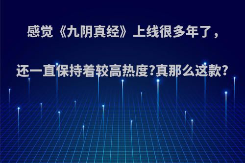 感觉《九阴真经》上线很多年了，还一直保持着较高热度?真那么这款?