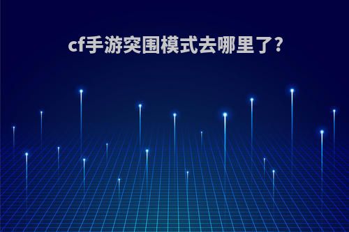 cf手游突围模式去哪里了?