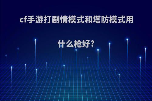 cf手游打剧情模式和塔防模式用什么枪好?