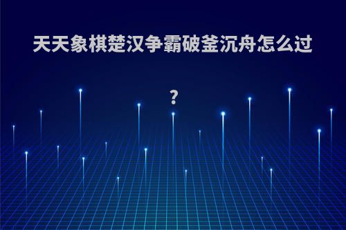 天天象棋楚汉争霸破釜沉舟怎么过?