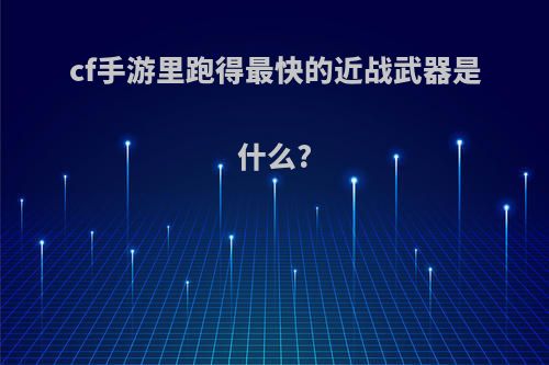 cf手游里跑得最快的近战武器是什么?