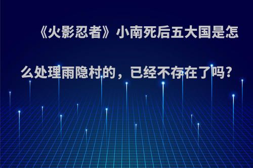 《火影忍者》小南死后五大国是怎么处理雨隐村的，已经不存在了吗?