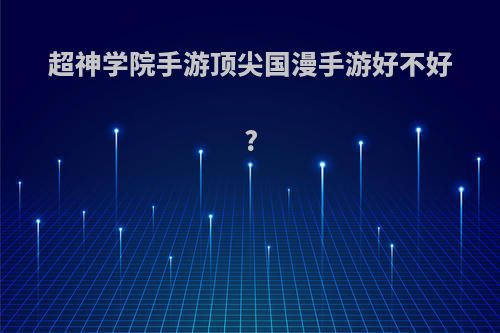 超神学院手游顶尖国漫手游好不好?