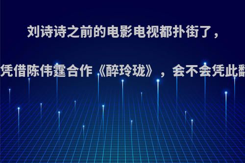 刘诗诗之前的电影电视都扑街了，这次凭借陈伟霆合作《醉玲珑》，会不会凭此翻身?